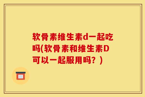 软骨素维生素d一起吃吗(软骨素和维生素D可以一起服用吗？)