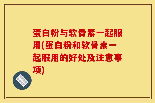 蛋白粉与软骨素一起服用(蛋白粉和软骨素一起服用的好处及注意事项)