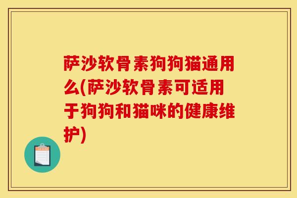 萨沙软骨素狗狗猫通用么(萨沙软骨素可适用于狗狗和猫咪的健康维护)