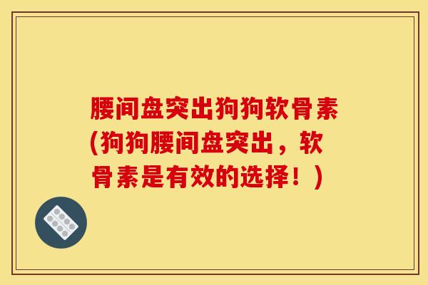 腰间盘突出狗狗软骨素(狗狗腰间盘突出，软骨素是有效的选择！)