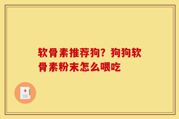 软骨素推荐狗？狗狗软骨素粉末怎么喂吃
