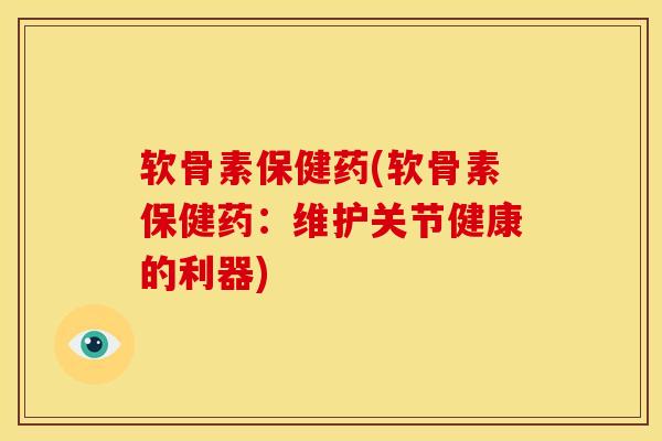 软骨素保健药(软骨素保健药：维护关节健康的利器)