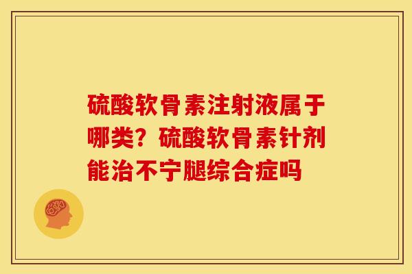 硫酸软骨素注射液属于哪类？硫酸软骨素针剂能治不宁腿综合症吗