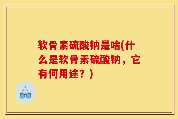 软骨素硫酸钠是啥(什么是软骨素硫酸钠，它有何用途？)