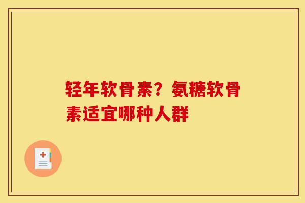 轻年软骨素？氨糖软骨素适宜哪种人群