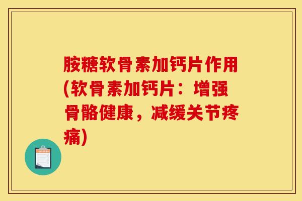 胺糖软骨素加钙片作用(软骨素加钙片：增强骨骼健康，减缓关节疼痛)