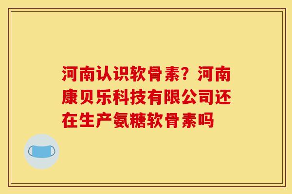 河南认识软骨素？河南康贝乐科技有限公司还在生产氨糖软骨素吗