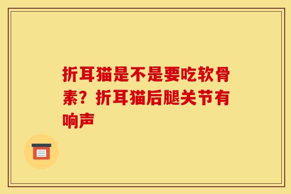 折耳猫是不是要吃软骨素？折耳猫后腿关节有响声