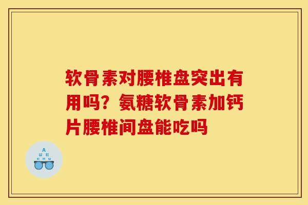 软骨素对腰椎盘突出有用吗？氨糖软骨素加钙片腰椎间盘能吃吗