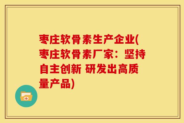 枣庄软骨素生产企业(枣庄软骨素厂家：坚持自主创新 研发出高质量产品)