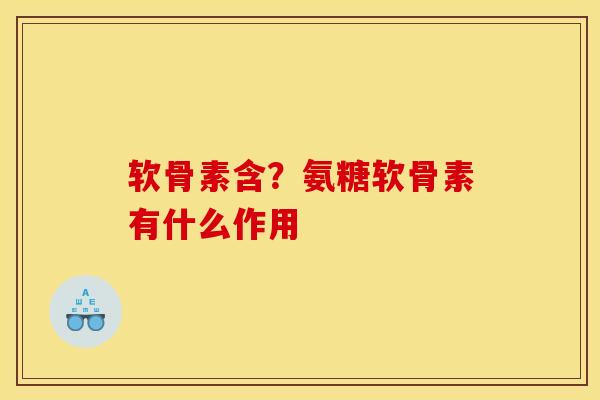 软骨素含？氨糖软骨素有什么作用