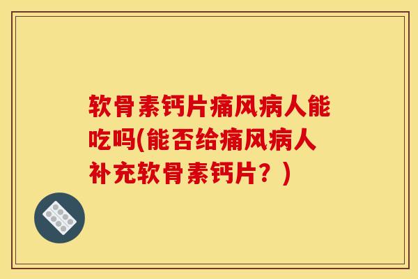 软骨素钙片痛风病人能吃吗(能否给痛风病人补充软骨素钙片？)