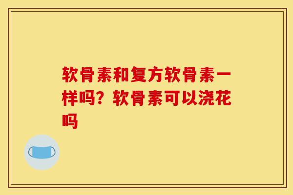 软骨素和复方软骨素一样吗？软骨素可以浇花吗