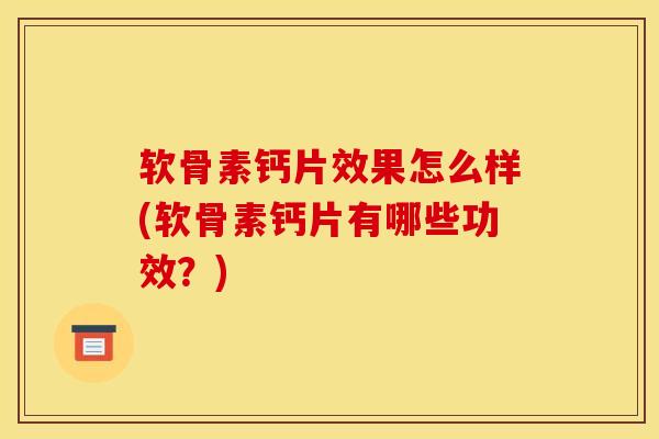 软骨素钙片效果怎么样(软骨素钙片有哪些功效？)