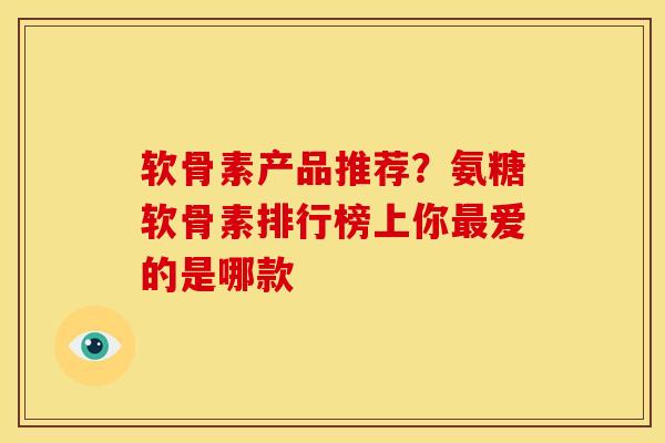 软骨素产品推荐？氨糖软骨素排行榜上你最爱的是哪款