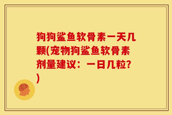 狗狗鲨鱼软骨素一天几颗(宠物狗鲨鱼软骨素剂量建议：一日几粒？)