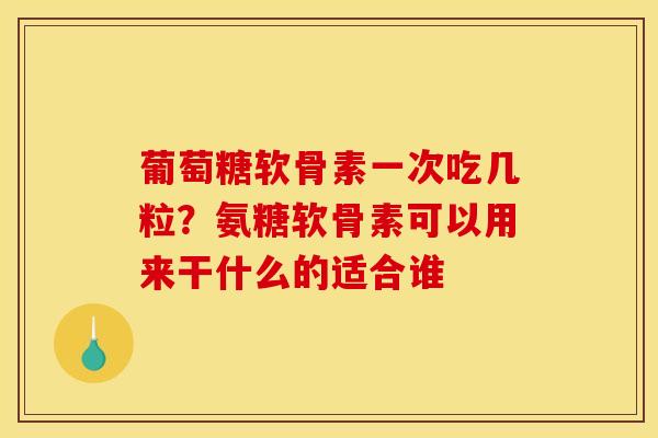 葡萄糖软骨素一次吃几粒？氨糖软骨素可以用来干什么的适合谁