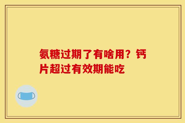 氨糖过期了有啥用？钙片超过有效期能吃
