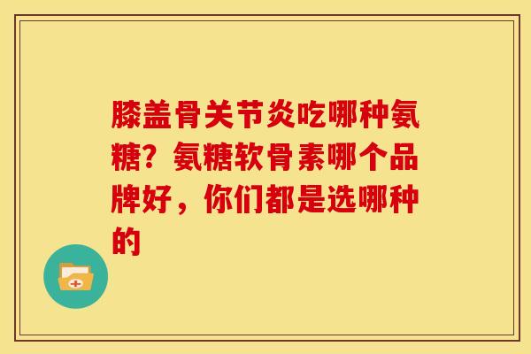 膝盖骨关节炎吃哪种氨糖？氨糖软骨素哪个品牌好，你们都是选哪种的