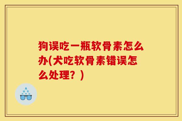 狗误吃一瓶软骨素怎么办(犬吃软骨素错误怎么处理？)