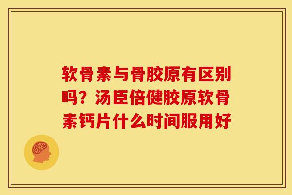 软骨素与骨胶原有区别吗？汤臣倍健胶原软骨素钙片什么时间服用好