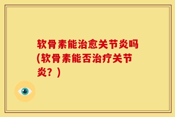 软骨素能治愈关节炎吗(软骨素能否治疗关节炎？)