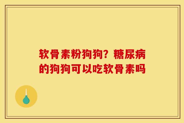 软骨素粉狗狗？糖尿病的狗狗可以吃软骨素吗