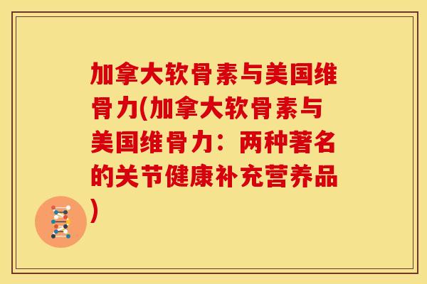 加拿大软骨素与美国维骨力(加拿大软骨素与美国维骨力：两种著名的关节健康补充营养品)