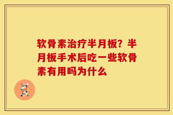软骨素治疗半月板？半月板手术后吃一些软骨素有用吗为什么