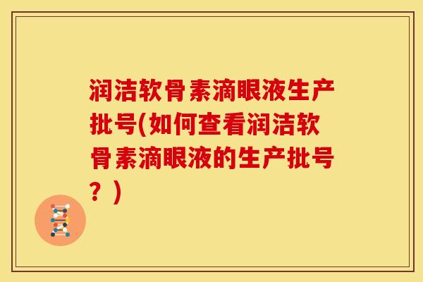 润洁软骨素滴眼液生产批号(如何查看润洁软骨素滴眼液的生产批号？)