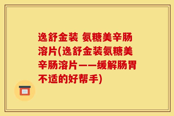 逸舒金装 氨糖美辛肠溶片(逸舒金装氨糖美辛肠溶片——缓解肠胃不适的好帮手)