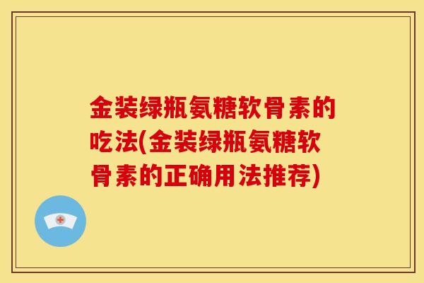 金装绿瓶氨糖软骨素的吃法(金装绿瓶氨糖软骨素的正确用法推荐)