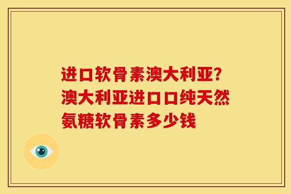 进口软骨素澳大利亚？澳大利亚进口口纯天然氨糖软骨素多少钱