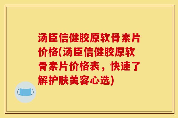 汤臣信健胶原软骨素片价格(汤臣信健胶原软骨素片价格表，快速了解护肤美容心选)