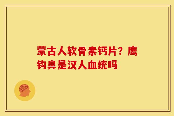 蒙古人软骨素钙片？鹰钩鼻是汉人血统吗