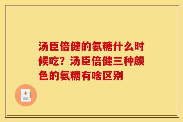 汤臣倍健的氨糖什么时候吃？汤臣倍健三种颜色的氨糖有啥区别