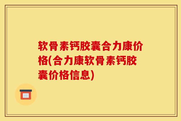 软骨素钙胶囊合力康价格(合力康软骨素钙胶囊价格信息)