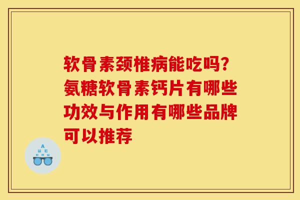 软骨素颈椎病能吃吗？氨糖软骨素钙片有哪些功效与作用有哪些品牌可以推荐