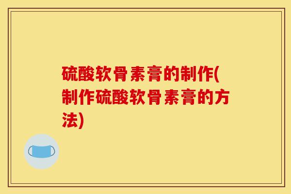 硫酸软骨素膏的制作(制作硫酸软骨素膏的方法)