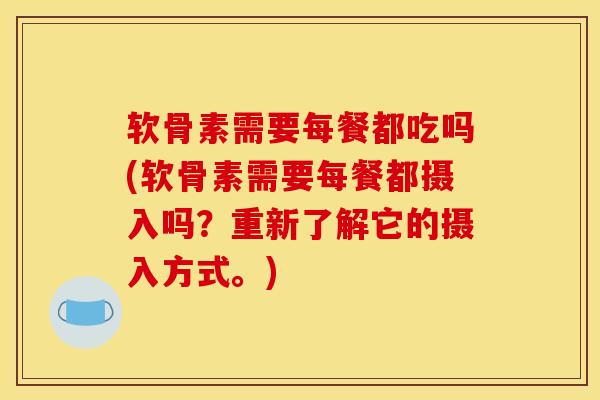软骨素需要每餐都吃吗(软骨素需要每餐都摄入吗？重新了解它的摄入方式。)