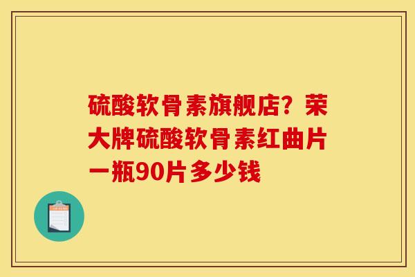 硫酸软骨素旗舰店？荣大牌硫酸软骨素红曲片一瓶90片多少钱