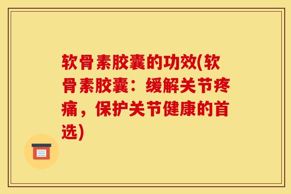 软骨素胶囊的功效(软骨素胶囊：缓解关节疼痛，保护关节健康的首选)