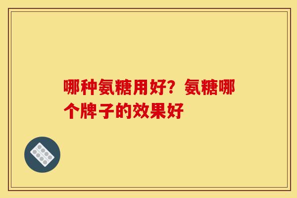 哪种氨糖用好？氨糖哪个牌子的效果好