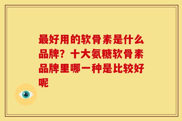 最好用的软骨素是什么品牌？十大氨糖软骨素品牌里哪一种是比较好呢