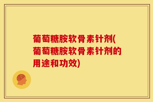 葡萄糖胺软骨素针剂(葡萄糖胺软骨素针剂的用途和功效)