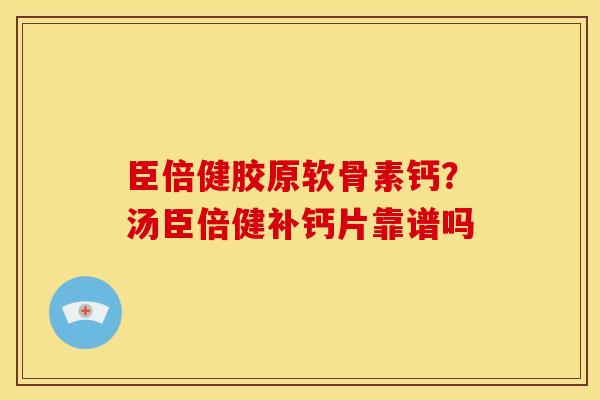 臣倍健胶原软骨素钙？汤臣倍健补钙片靠谱吗