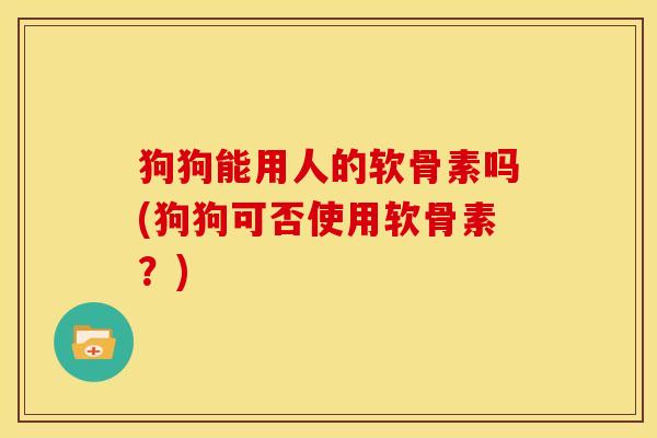 狗狗能用人的软骨素吗(狗狗可否使用软骨素？)