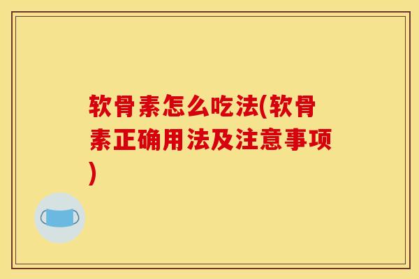 软骨素怎么吃法(软骨素正确用法及注意事项)