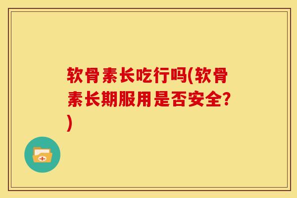 软骨素长吃行吗(软骨素长期服用是否安全？)