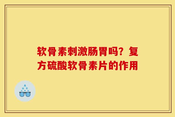 软骨素刺激肠胃吗？复方硫酸软骨素片的作用